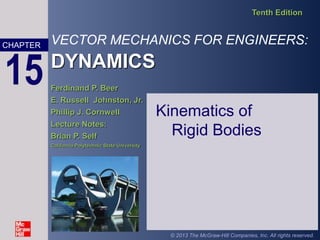 VECTOR MECHANICS FOR ENGINEERS:
DYNAMICS
Tenth Edition
Ferdinand P. Beer
E. Russell Johnston, Jr.
Phillip J. Cornwell
Lecture Notes:
Brian P. Self
California Polytechnic State University
CHAPTER
© 2013 The McGraw-Hill Companies, Inc. All rights reserved.
15
Kinematics of
Rigid Bodies
 
