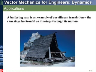 © 2013 The McGraw-Hill Companies, Inc. All rights reserved.
Vector Mechanics for Engineers: Dynamics
Vector Mechanics for Engineers: Dynamics
Tenth
Editio
Applications
2 - 3
A battering ram is an example of curvilinear translation – the
ram stays horizontal as it swings through its motion.
 