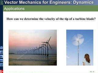 © 2013 The McGraw-Hill Companies, Inc. All rights reserved.
Vector Mechanics for Engineers: Dynamics
Vector Mechanics for Engineers: Dynamics
Tenth
Editio
Applications
15 - 4
How can we determine the velocity of the tip of a turbine blade?
 