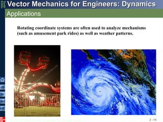 © 2013 The McGraw-Hill Companies, Inc. All rights reserved.
Vector Mechanics for Engineers: Dynamics
Vector Mechanics for Engineers: Dynamics
Tenth
Editio
Applications
2 - 74
Rotating coordinate systems are often used to analyze mechanisms
(such as amusement park rides) as well as weather patterns.
 