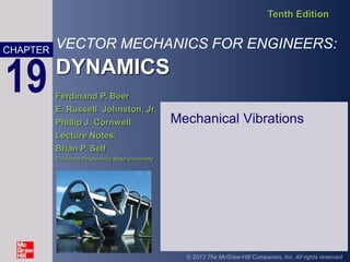 VECTOR MECHANICS FOR ENGINEERS:
DYNAMICS
Tenth Edition
Ferdinand P. Beer
E. Russell Johnston, Jr.
Phillip J. Cornwell
Lecture Notes:
Brian P. Self
California Polytechnic State University
CHAPTER
© 2013 The McGraw-Hill Companies, Inc. All rights reserved.
19
Mechanical Vibrations
 