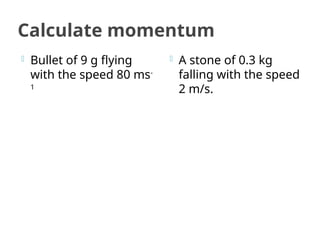 Calculate momentum
 Bullet of 9 g flying
with the speed 80 ms-
1
 A stone of 0.3 kg
falling with the speed
2 m/s.
 