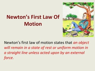 Newton’s First Law Of
      Motion


Newton’s first law of motion states that an object
will remain in a state of rest or uniform motion in
a straight line unless acted upon by an external
force.
 