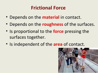 Frictional Force
• Depends on the material in contact.
• Depends on the roughness of the surfaces.
• Is proportional to the force pressing the
  surfaces together.
• Is independent of the area of contact.
 