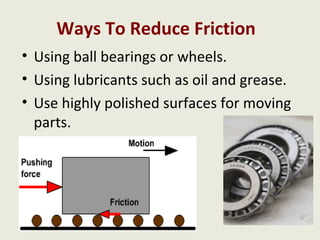 Ways To Reduce Friction
• Using ball bearings or wheels.
• Using lubricants such as oil and grease.
• Use highly polished surfaces for moving
  parts.
 