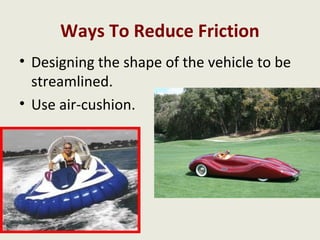 Ways To Reduce Friction
• Designing the shape of the vehicle to be
  streamlined.
• Use air-cushion.
 