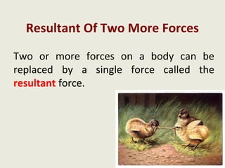Resultant Of Two More Forces

Two or more forces on a body can be
replaced by a single force called the
resultant force.
 