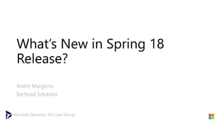 Microsoft Dynamics 365 User Group
What’s New in Spring 18
Release?
Andre Margono
Barhead Solutions
 