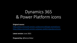 Dynamics 365
& Power Platform icons
Original source:
https://docs.microsoft.com/en-us/dynamics365/get-started/icons
https://docs.microsoft.com/en-us/power-platform/guidance/icons
Latest version: June 2021
Prepared by: @RamonTebar
 