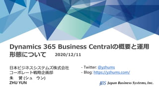 Dynamics 365 Business Centralの概要と運用
形態について 2020/12/11
日本ビジネスシステムズ株式会社
コーポレート戦略企画部
朱 贇 (シュ ウン)
ZHU YUN
- Twitter: @yzhums
- Blog: https://yzhums.com/
 