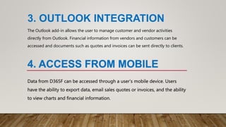 3. OUTLOOK INTEGRATION
The Outlook add-in allows the user to manage customer and vendor activities
directly from Outlook. Financial information from vendors and customers can be
accessed and documents such as quotes and invoices can be sent directly to clients.
 