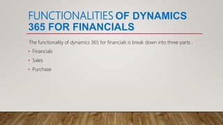 FUNCTIONALITIES OF DYNAMICS
365 FOR FINANCIALS
The functionality of dynamics 365 for financials is break down into three parts :
• Financials
• Sales
• Purchase
 