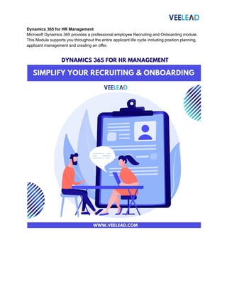 Dynamics 365 for HR Management
Microsoft Dynamics 365 provides a professional employee Recruiting and Onboarding module.
This Module supports you throughout the entire applicant life cycle including position planning,
applicant management and creating an offer.
 