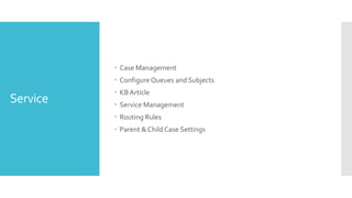 Service
 Case Management
 Configure Queues and Subjects
 KB Article
 Service Management
 Routing Rules
 Parent & Child Case Settings
 