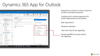 Dynamics 365 App for Outlook
New improved UI
Recipient resolution
Tracking and in-context experience for
Emails, Appointments and Contacts
Support for on-line to on-line; on-prem to
on-prem and hybrid scenarios*
‘One-click’ track & set-regarding
Pinned and MRU for quick track &
set-regarding
 