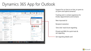 Dynamics 365 App for Outlook
New improved UI
Recipient resolution
Tracking and in-context experience for
Emails, Appointments and Contacts
Support for on-line to on-line; on-prem to
on-prem and hybrid scenarios*
‘One-click’ track & set-regarding
Pinned and MRU for quick track &
set-regarding
Set-regarding details card
 