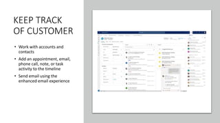 KEEP TRACK
OF CUSTOMER
• Work with accounts and
contacts
• Add an appointment, email,
phone call, note, or task
activity to the timeline
• Send email using the
enhanced email experience
 