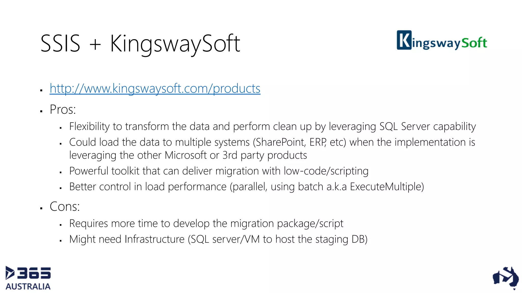 SSIS + KingswaySoft
 http://www.kingswaysoft.com/products
 Pros:
 Flexibility to transform the data and perform clean up by leveraging SQL Server capability
 Could load the data to multiple systems (SharePoint, ERP, etc) when the implementation is
leveraging the other Microsoft or 3rd party products
 Powerful toolkit that can deliver migration with low-code/scripting
 Better control in load performance (parallel, using batch a.k.a ExecuteMultiple)
 Cons:
 Requires more time to develop the migration package/script
 Might need Infrastructure (SQL server/VM to host the staging DB)
 
