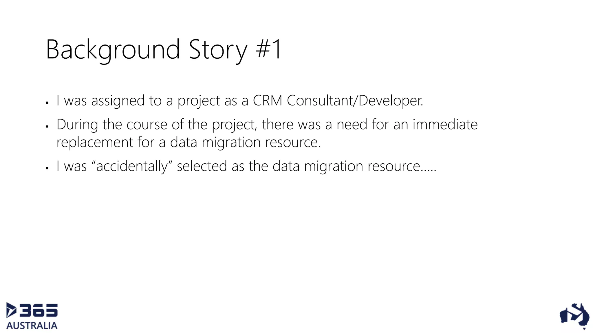 Background Story #1
 I was assigned to a project as a CRM Consultant/Developer.
 During the course of the project, there was a need for an immediate
replacement for a data migration resource.
 I was “accidentally” selected as the data migration resource…..
 