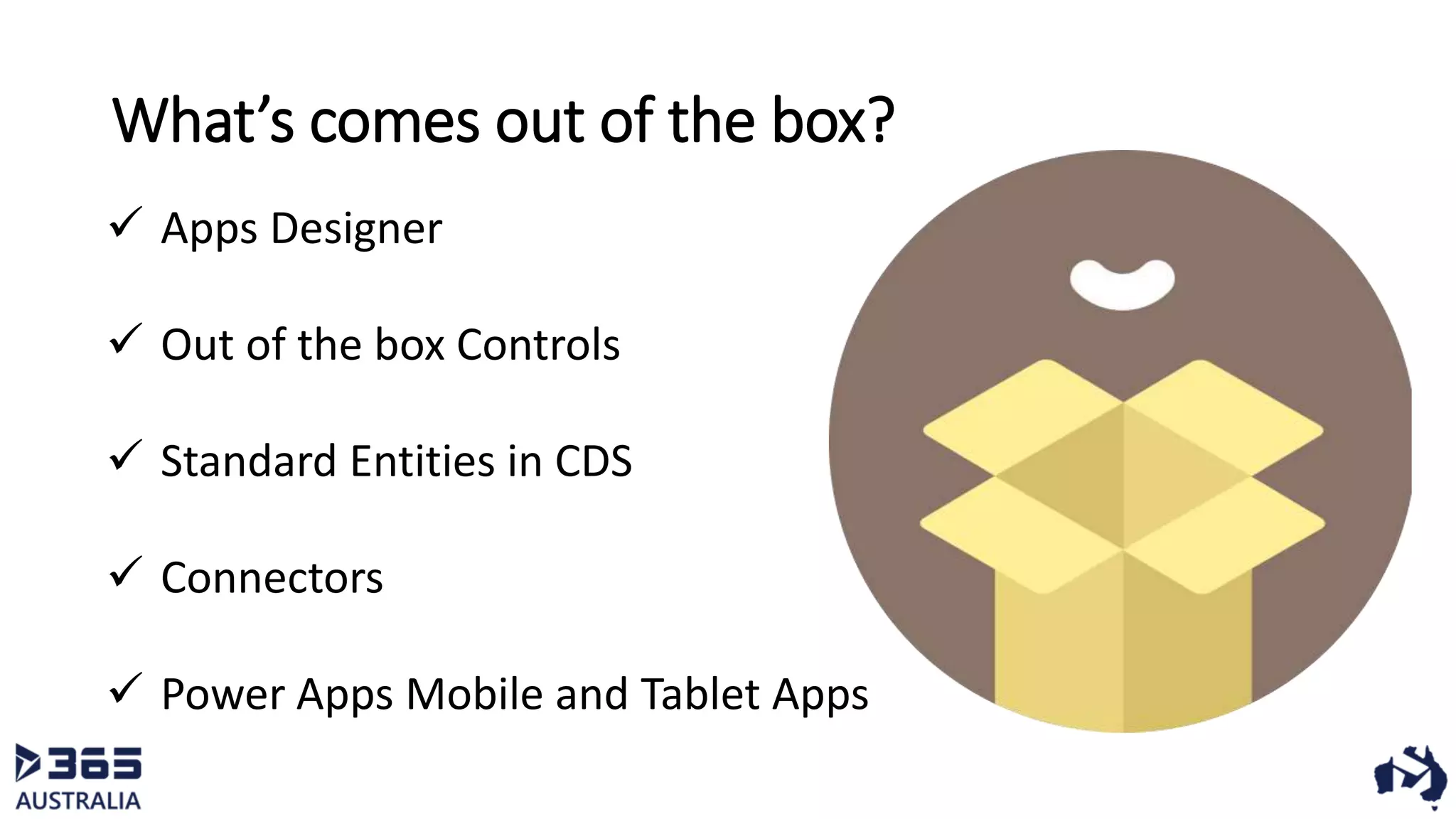 What’s comes out of the box?
 Apps Designer
 Out of the box Controls
 Standard Entities in CDS
 Connectors
 Power Apps Mobile and Tablet Apps
 