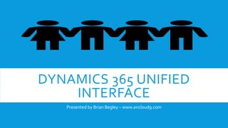DYNAMICS 365 UNIFIED
INTERFACE
Presented by Brian Begley – www.encloud9.com
 