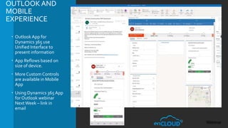 OUTLOOKAND
MOBILE
EXPERIENCE
 Outlook App for
Dynamics 365 use
Unified Interface to
present information
 App Reflows based on
size of device.
 More Custom Controls
are available in Mobile
App
 Using Dynamics 365App
for Outlook webinar
NextWeek – link in
email
 