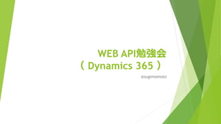 WEB API勉強会
（ Dynamics 365 ）
@sugimomoto
 
