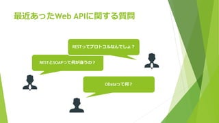 最近あったWeb APIに関する質問
RESTとSOAPって何が違うの？
RESTってプロトコルなんでしょ？
ODataって何？
 