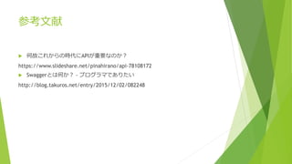 参考文献
 何故これからの時代にAPIが重要なのか？
https://www.slideshare.net/pinahirano/api-78108172
 Swaggerとは何か？ - プログラマでありたい
http://blog.takuros.net/entry/2015/12/02/082248
 