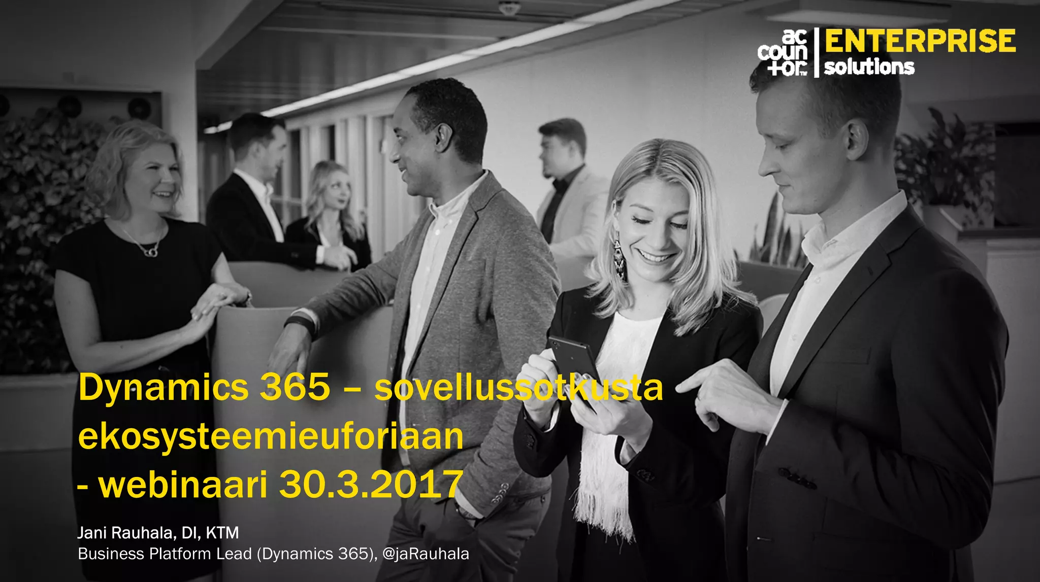 Dynamics 365 – sovellussotkusta
ekosysteemieuforiaan
- webinaari 30.3.2017
Dynamics 365 – sovellussotkusta
ekosysteemieuforiaan
- webinaari 30.3.2017
Jani Rauhala, DI, KTM
Business Platform Lead (Dynamics 365), @jaRauhala
 