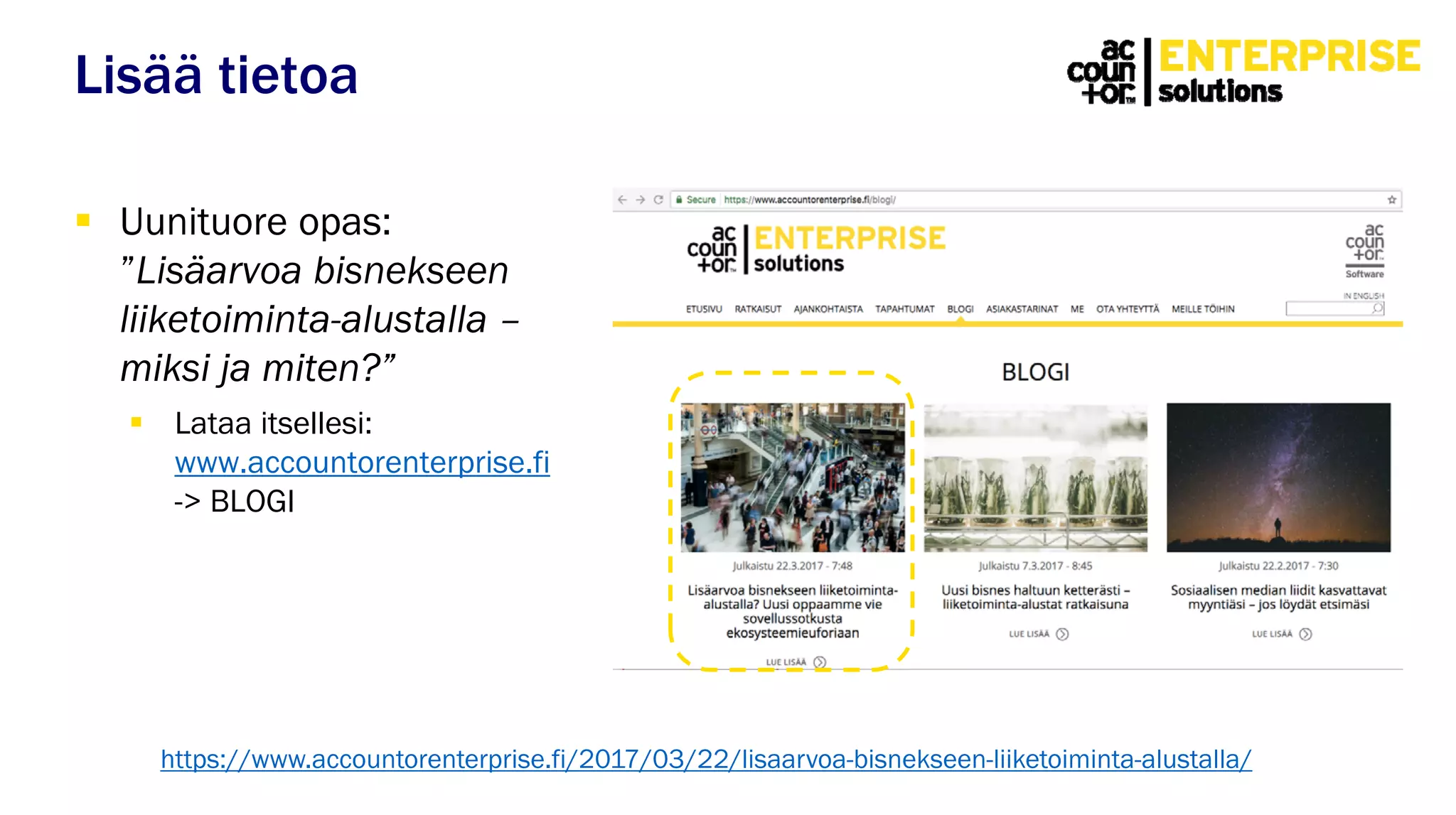  Uunituore opas:
”Lisäarvoa bisnekseen
liiketoiminta-alustalla –
miksi ja miten?”
 Lataa itsellesi:
www.accountorenterprise.fi
-> BLOGI
Lisää tietoa
https://www.accountorenterprise.fi/2017/03/22/lisaarvoa-bisnekseen-liiketoiminta-alustalla/
 