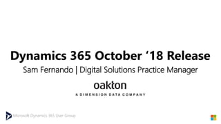 Microsoft Dynamics 365 User Group
Dynamics 365 October ‘18 Release
Sam Fernando | Digital Solutions Practice Manager
 