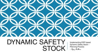 DYNAMIC SAFETY
STOCK
Implementing ERP based
Dynamic Safety Stock –
Planning Process
- Vijay S Arun
 