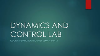 DYNAMICS AND 
CONTROL LAB 
COURSE INSTRUCTOR: LECTURER USMAN BHUTTA 
 