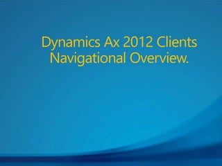 Dynamics Ax 2012 Clients
Navigational Overview.
 