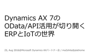 Dynamics AX 7の
OData/API活用が切り開く
ERPとIoTの世界
25, Aug 2016@Microsoft Dynamics AXパートナー会 / ma2shita@plathome
 