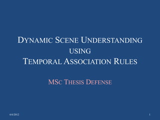 DYNAMIC SCENE UNDERSTANDING
USING
TEMPORAL ASSOCIATION RULES
MSC THESIS DEFENSE
6/6/2012 1
 