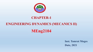 CHAPTER-1
ENGINEERING DYNAMICS (MECANICS II)
MEng2104
Inst. Tamrat Moges
Date, 2021
 