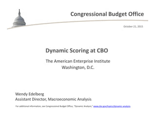 Congressional Budget Office
Dynamic Scoring at CBO
For additional information, see Congressional Budget Office, “Dynamic Analysis,” www.cbo.gov/topics/dynamic-analysis.
The American Enterprise Institute
Washington, D.C.
Wendy Edelberg
Assistant Director, Macroeconomic Analysis
October 21, 2015
 
