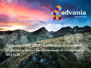 Dynamics CRM 2013 i Kommunal verksamhet 
Att distribuera ärenden från Kontaktcenter till Förvaltningarna 
2014-11-22  