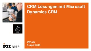 CRM Lösungen mit Microsoft
Dynamics CRM
IOZ AG
9. April 2016
 