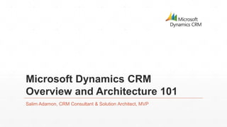 Microsoft Dynamics CRM 
Overview and Architecture 101 
Salim Adamon, CRM Consultant & Solution Architect, MVP 
 