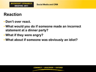 Social Media and CRM




Reaction
 Don’t over react.
 What would you do if someone made an incorrect
 statement at a dinner party?
 What if they were angry?
 What about if someone was obviously an idiot?
 