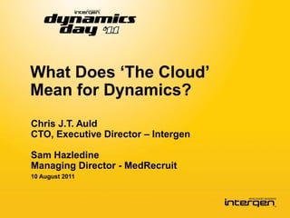 What Does ‘The Cloud’
Mean for Dynamics?
Chris J.T. Auld
CTO, Executive Director – Intergen

Sam Hazledine
Managing Director - MedRecruit
10 August 2011
 
