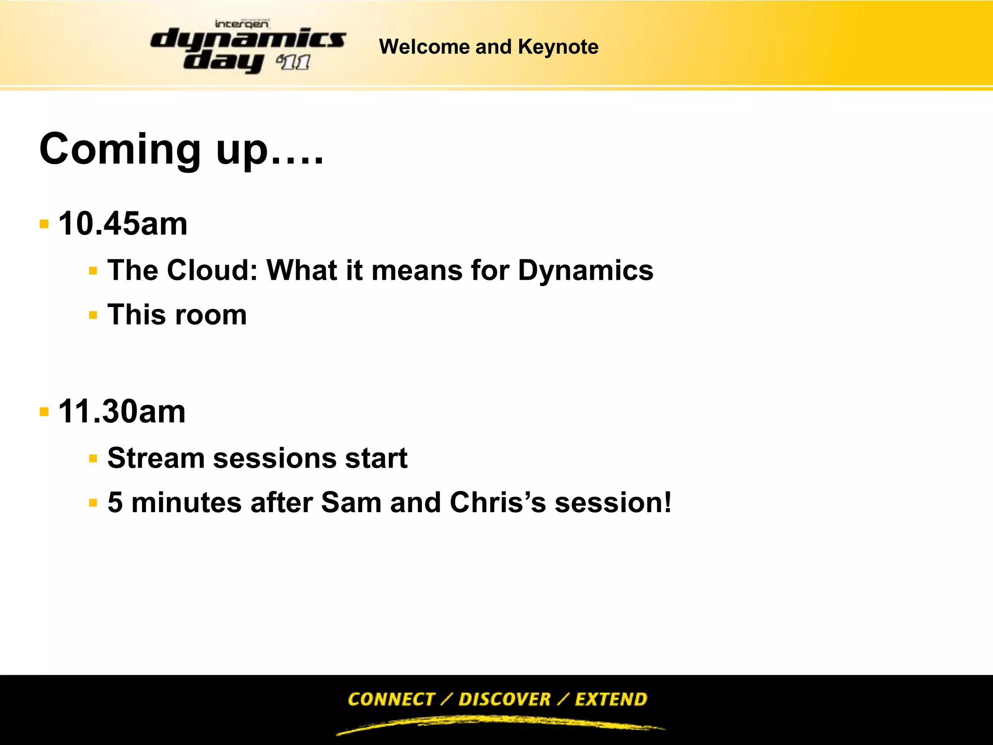 Welcome and Keynote




Coming up….
 10.45am
   The Cloud: What it means for Dynamics
   This room


 11.30am
   Stream sessions start
   5 minutes after Sam and Chris’s session!
 