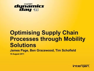 Optimising Supply Chain
Processes through Mobility
Solutions
James Page, Ben Gracewood, Tim Schofield
10 August 2011
 
