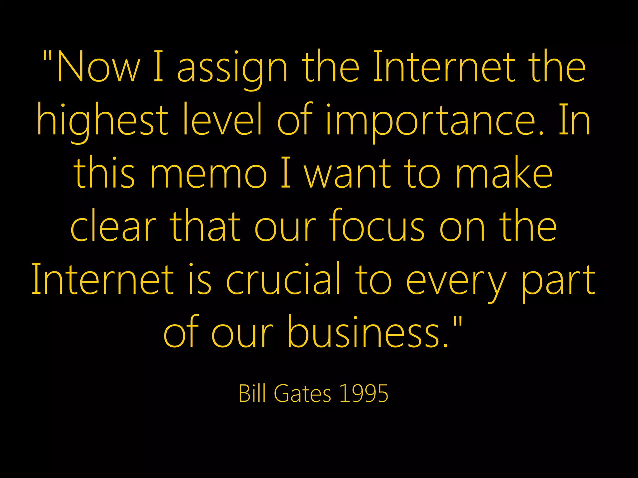 "Now I assign the Internet the
highest level of importance. In
   this memo I want to make
  clear that our focus on the
Internet is crucial to every part
        of our business."
            Bill Gates 1995
 