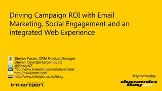 Driving Campaign ROI with Email
Marketing, Social Engagement and an
integrated Web Experience


 Steven Foster, CRM Product Manager
 Steven.foster@intergen.co.nz
 @FozzyNZ
 http://www.linkedin.com/in/stevefoster
 http://nakedcrm.com
 http://www.intergen.co.nz/blog           #dynamicsday
 