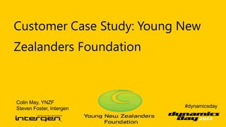 Customer Case Study: Young New
Zealanders Foundation



Colin May, YNZF
Steven Foster, Intergen    #dynamicsday
 