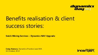 Benefits realisation & client
success stories:
Swick Mining Services – Dynamics NAV Upgrade

Craig Keenan, Dynamics Practice Lead WA
16 October 2013

 